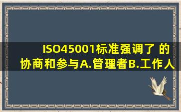 ISO45001标准强调了( )的协商和参与。A.管理者B.工作人员C.非管理的...