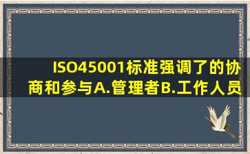 ISO45001标准强调了的协商和参与。A.管理者B.工作人员C.非管理的