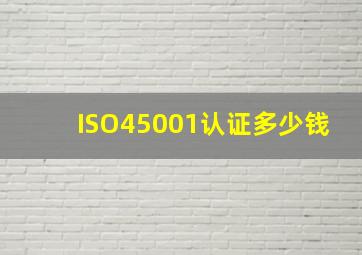 ISO45001认证多少钱