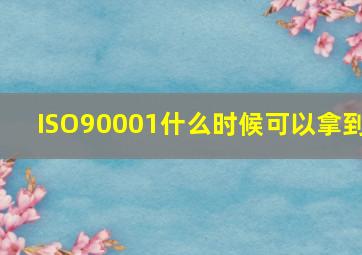 ISO90001什么时候可以拿到