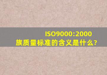 ISO9000:2000族质量标准的含义是什么?