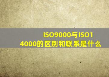 ISO9000与ISO14000的区别和联系是什么