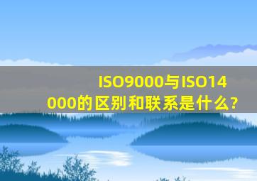 ISO9000与ISO14000的区别和联系是什么?