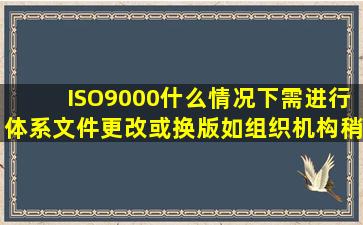 ISO9000什么情况下需进行体系文件更改或换版,(如组织机构稍有变动)