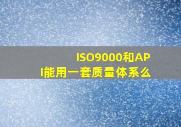 ISO9000和API能用一套质量体系么