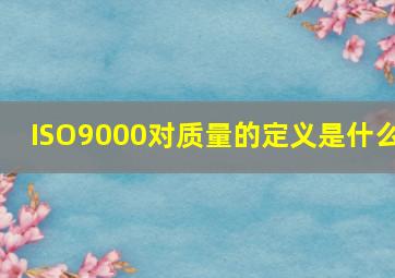 ISO9000对质量的定义是什么