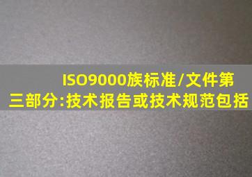 ISO9000族标准/文件第三部分:技术报告或技术规范包括。