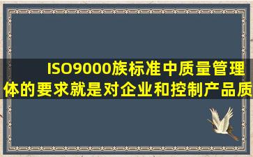 ISO9000族标准中质量管理体的要求就是对企业和控制产品质量的