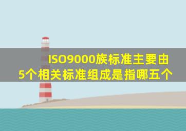 ISO9000族标准主要由5个相关标准组成,是指哪五个 