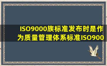 ISO9000族标准发布时,( ) 是作为质量管理体系标准ISO9000:2008版族...