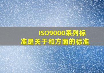 ISO9000系列标准是关于和方面的标准。