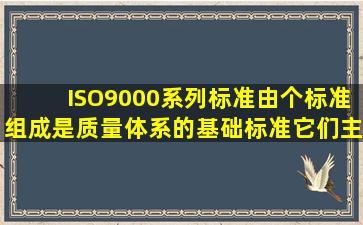 ISO9000系列标准由()个标准组成,是质量体系的基础标准,它们主要用于...