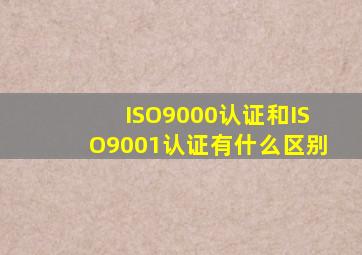 ISO9000认证和ISO9001认证有什么区别(