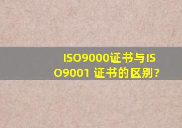 ISO9000证书与ISO9001 证书的区别?