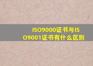 ISO9000证书与ISO9001证书有什么区别(