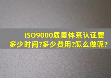 ISO9000质量体系认证要多少时间?多少费用?怎么做呢?