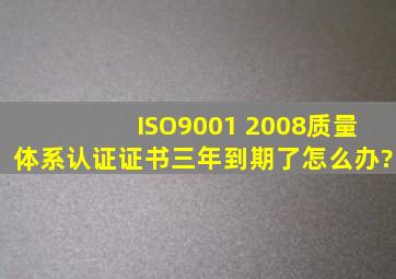 ISO9001 2008质量体系认证证书三年到期了怎么办?