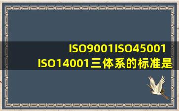 ISO9001,ISO45001,ISO14001三体系的标准是什么?