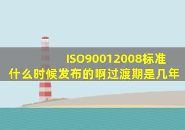 ISO90012008标准什么时候发布的啊(过渡期是几年(