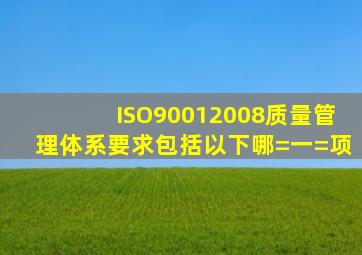 ISO90012008质量管理体系要求包括以下哪=一=项()
