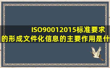 ISO90012015标准要求的形成文件化信息的主要作用是什么