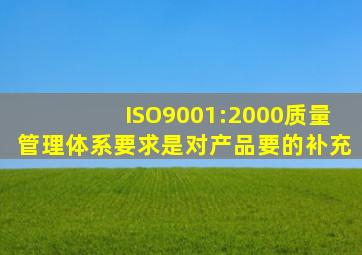 ISO9001:2000质量管理体系要求是对产品要的补充