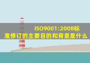ISO9001:2008标准修订的主要目的和背景是什么