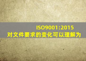 ISO9001:2015对文件要求的变化,可以理解为()