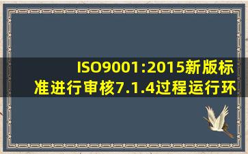 ISO9001:2015新版标准进行审核,7.1.4过程运行环境要做些什么?