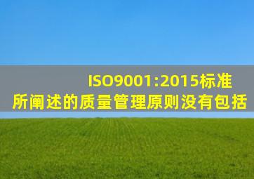 ISO9001:2015标准所阐述的质量管理原则没有包括