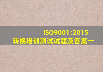 ISO9001:2015转换培训测试试题及答案(一)