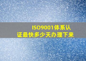 ISO9001体系认证最快多少天办理下来