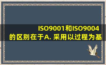 ISO9001和ISO9004的区别在于( )。 A. 采用以过程为基础的质量管理...