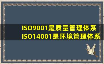 ISO9001是质量管理体系, ISO14001是环境管理体系