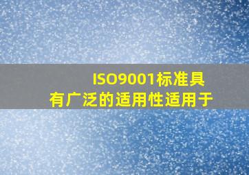 ISO9001标准具有广泛的适用性,适用于()