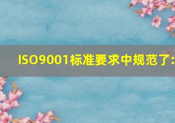 ISO9001标准要求中规范了: