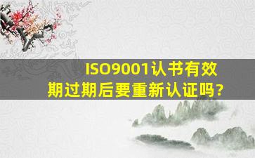 ISO9001认书有效期过期后,要重新认证吗?