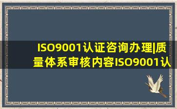 ISO9001认证咨询办理|质量体系审核内容ISO9001认证难不难(