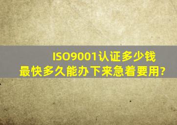 ISO9001认证多少钱,最快多久能办下来,急着要用?