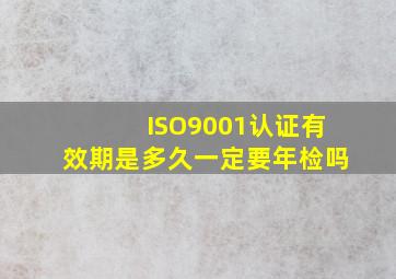 ISO9001认证有效期是多久一定要年检吗