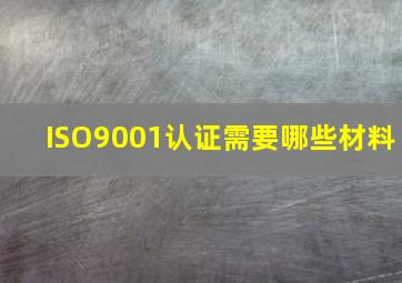 ISO9001认证需要哪些材料