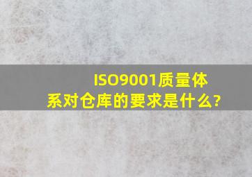 ISO9001质量体系对仓库的要求是什么?