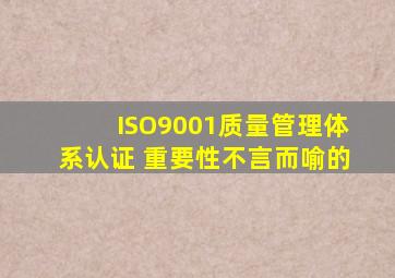 ISO9001质量管理体系认证 重要性不言而喻的