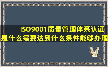 ISO9001质量管理体系认证是什么(需要达到什么条件能够办理(