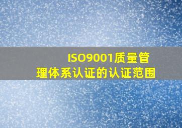 ISO9001质量管理体系认证的认证范围