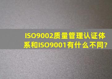ISO9002质量管理认证体系和ISO9001有什么不同?