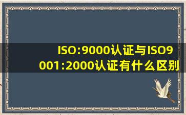 ISO:9000认证与ISO9001:2000认证有什么区别具体