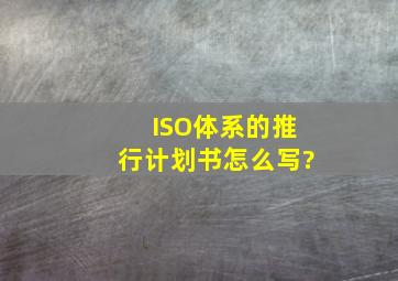 ISO体系的推行计划书怎么写?