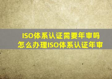 ISO体系认证需要年审吗怎么办理ISO体系认证年审