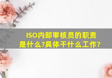 ISO内部审核员的职责是什么?具体干什么工作?